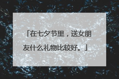 在七夕节里,送女朋友什么礼物比较好。