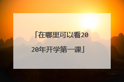 在哪里可以看2020年开学第一课