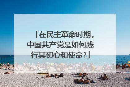 在民主革命时期,中国共产党是如何践行其初心和使命?