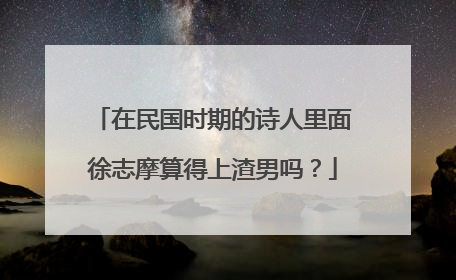 在民国时期的诗人里面徐志摩算得上渣男吗?