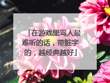 在游戏里骂人最难听的话，带脏字的，越经典越好