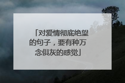 对爱情彻底绝望的句子，要有种万念俱灰的感觉