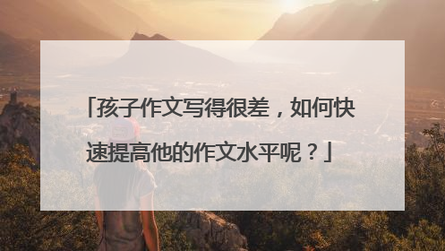 孩子作文写得很差，如何快速提高他的作文水平呢？