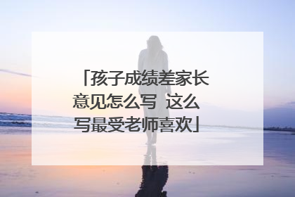 孩子成绩差家长意见怎么写 这么写最受老师喜欢