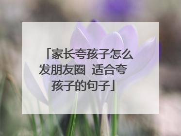 家长夸孩子怎么发朋友圈 适合夸孩子的句子