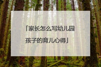家长怎么写幼儿园孩子的育儿心得