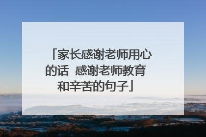 家长感谢老师用心的话 感谢老师教育和辛苦的句子