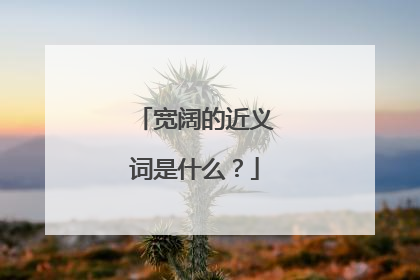 宽阔的近义词是什么？