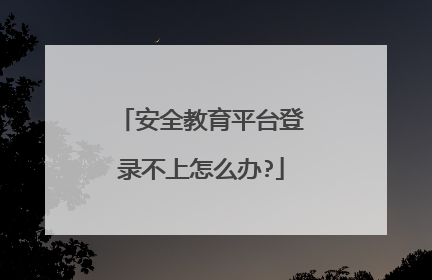 安全教育平台登录不上怎么办?