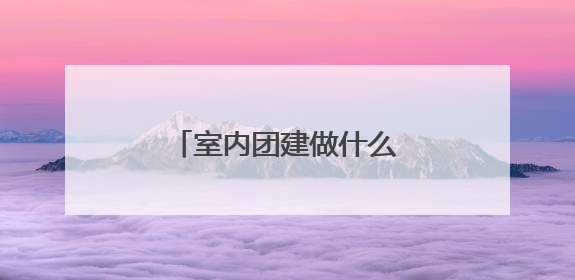 室内团建做什么互动有感动？