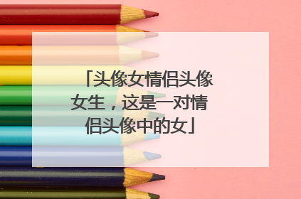 头像女情侣头像女生，这是一对情侣头像中的女