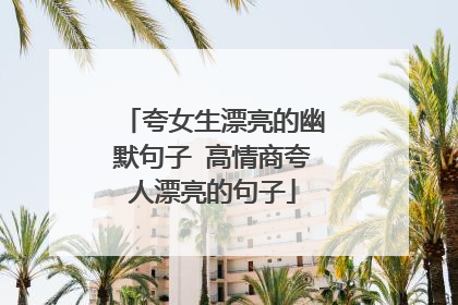 夸女生漂亮的幽默句子 高情商夸人漂亮的句子