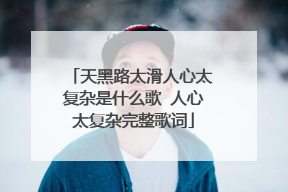 天黑路太滑人心太复杂是什么歌 人心太复杂完整歌词