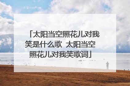 太阳当空照花儿对我笑是什么歌 太阳当空照花儿对我笑歌词