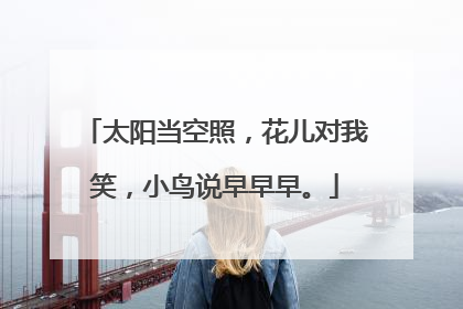 太阳当空照,花儿对我笑,小鸟说早早早。