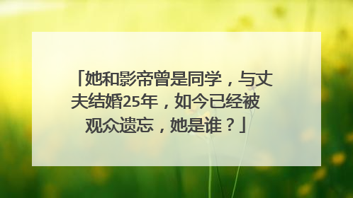 她和影帝曾是同学，与丈夫结婚25年，如今已经被观众遗忘，她是谁？