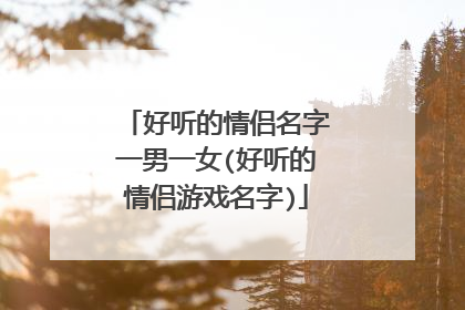 好听的情侣名字一男一女(好听的情侣游戏名字)