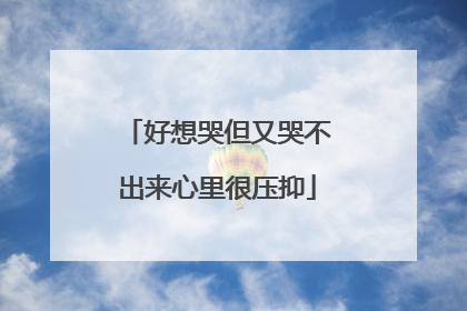好想哭但又哭不出来心里很压抑