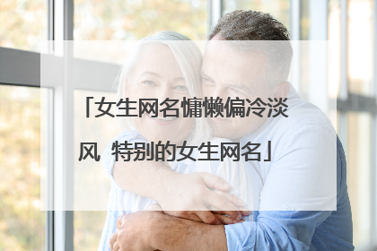 女生网名慵懒偏冷淡风 特别的女生网名