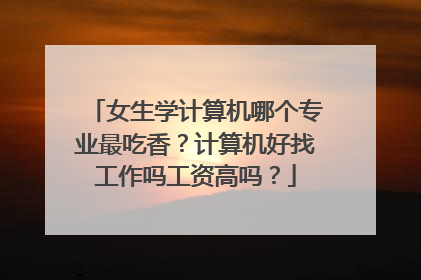 女生学计算机哪个专业最吃香?计算机好找工作吗工资高吗?