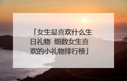 女生最喜欢什么生日礼物 细数女生喜欢的小礼物排行榜