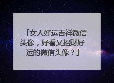女人好运吉祥微信头像,好看又招财好运的微信头像?