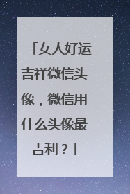女人好运吉祥微信头像,微信用什么头像最吉利?