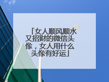 女人顺风顺水又招财的微信头像,女人用什么头像有好运