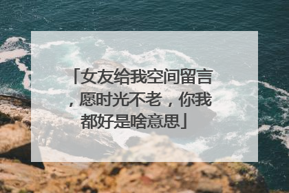 女友给我空间留言，愿时光不老，你我都好是啥意思