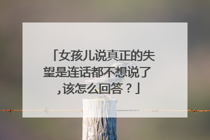 女孩儿说真正的失望是连话都不想说了,该怎么回答？