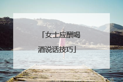 女士应酬喝酒说话技巧