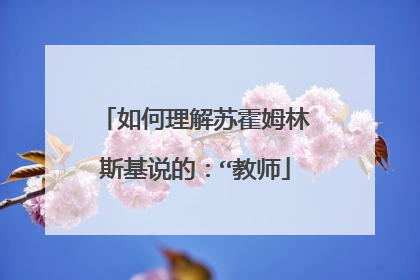 如何理解苏霍姆林斯基说的：“教师