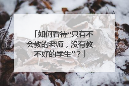 如何看待“只有不会教的老师，没有教不好的学生”？
