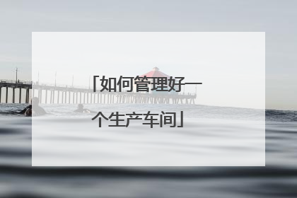 如何管理好一个生产车间