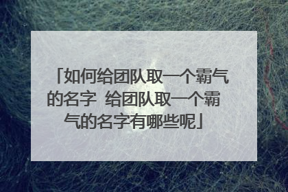 如何给团队取一个霸气的名字 给团队取一个霸气的名字有哪些呢