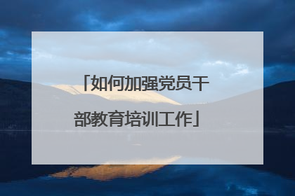 如何加强党员干部教育培训工作