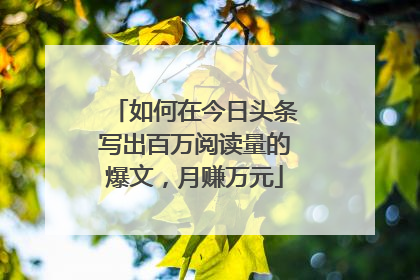 如何在今日头条写出百万阅读量的爆文，月赚万元