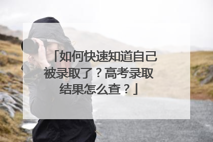 如何快速知道自己被录取了?高考录取结果怎么查?