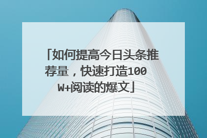 如何提高今日头条推荐量，快速打造100W+阅读的爆文