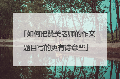 如何把赞美老师的作文题目写的更有诗意些