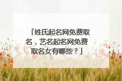 姓氏起名网免费取名,艺名起名网免费取名女有哪些?