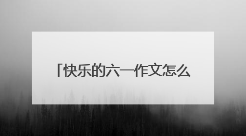快乐的六一作文怎么写老师让500字