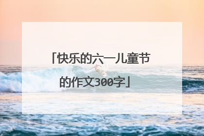 快乐的六一儿童节的作文300字