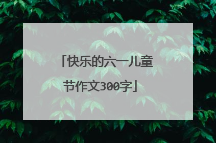快乐的六一儿童节作文300字