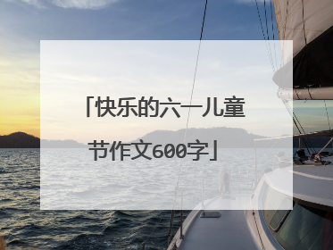 快乐的六一儿童节作文600字