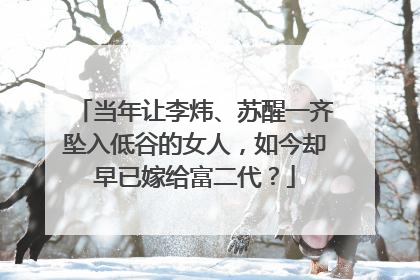 当年让李炜、苏醒一齐坠入低谷的女人，如今却早已嫁给富二代？