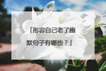 形容自己老了幽默句子有哪些？