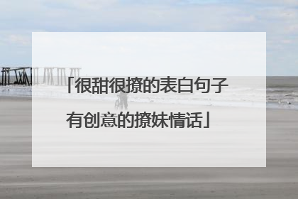 很甜很撩的表白句子有创意的撩妹情话