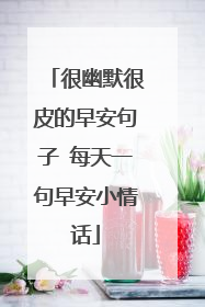 很幽默很皮的早安句子 每天一句早安小情话