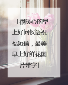 很暖心的早上好问候语祝福短信，最美早上好鲜花图片带字